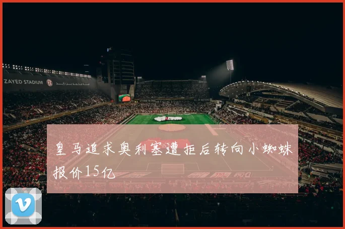 皇马追求奥利塞遭拒后转向小蜘蛛报价15亿