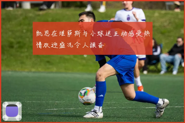 凯恩在堪萨斯与小球迷互动感受热情欢迎盛况令人振奋
