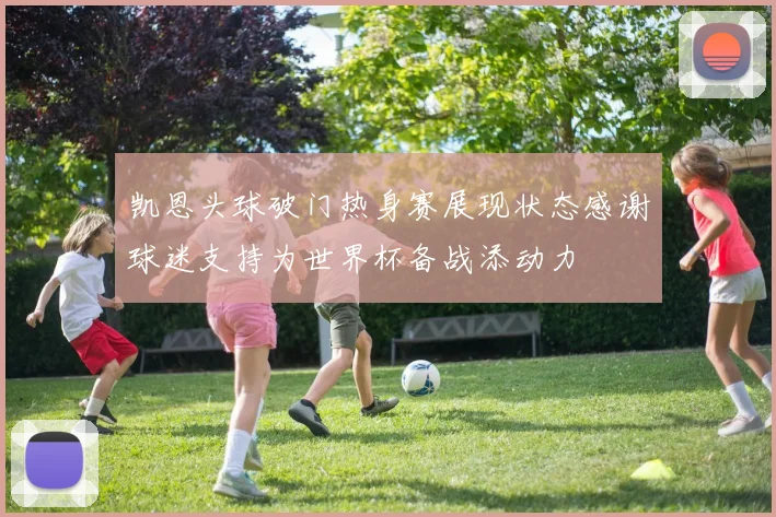 凯恩头球破门热身赛展现状态感谢球迷支持为世界杯备战添动力