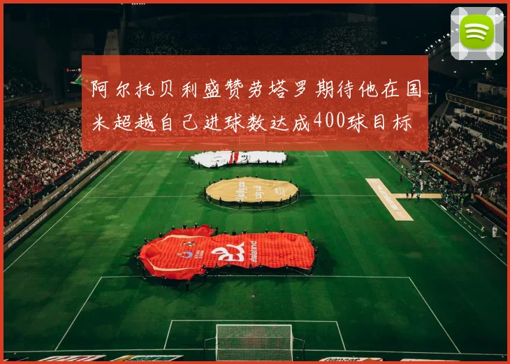 阿尔托贝利盛赞劳塔罗期待他在国米超越自己进球数达成400球目标
