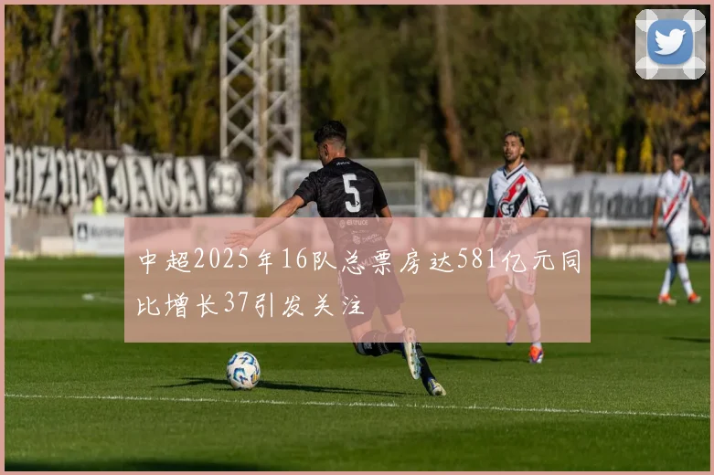 中超2025年16队总票房达581亿元同比增长37引发关注