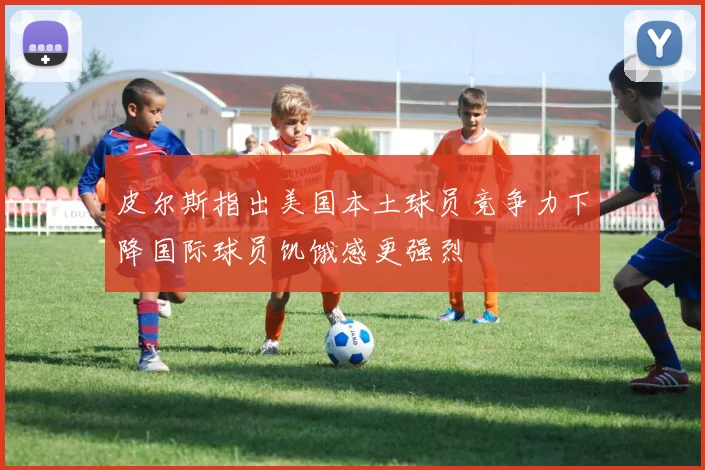 皮尔斯指出美国本土球员竞争力下降国际球员饥饿感更强烈