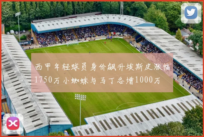 西甲年轻球员身价飙升埃斯皮涨幅1750万小蜘蛛与马丁各增1000万