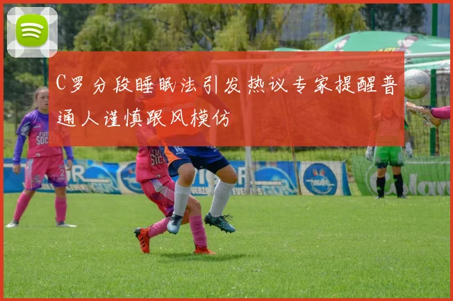 C罗分段睡眠法引发热议专家提醒普通人谨慎跟风模仿