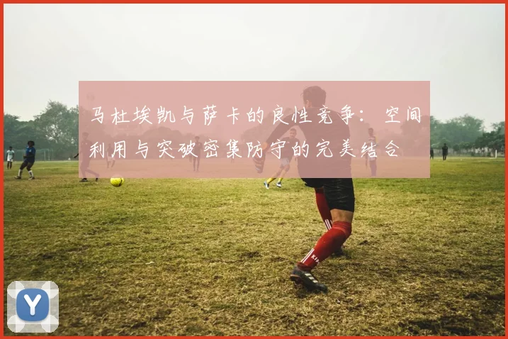 马杜埃凯与萨卡的良性竞争：空间利用与突破密集防守的完美结合