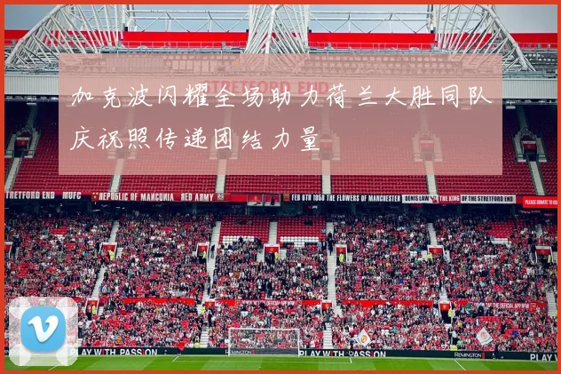 加克波闪耀全场助力荷兰大胜同队庆祝照传递团结力量