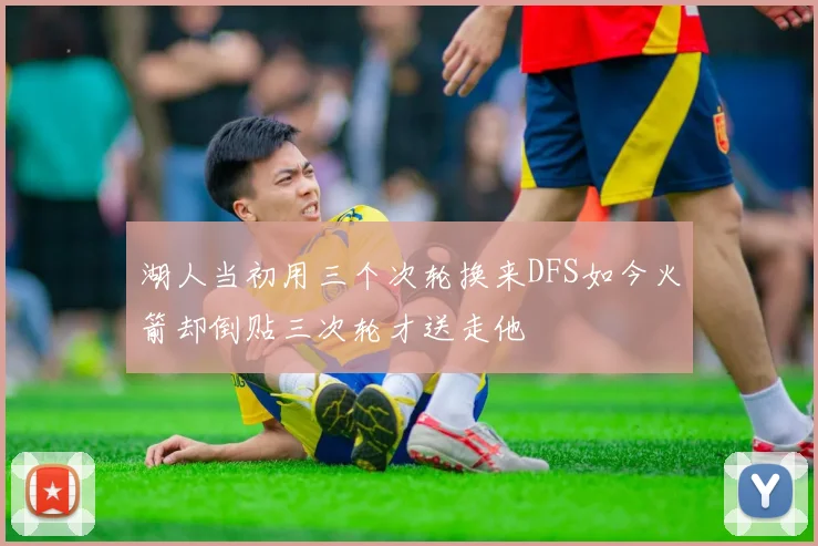 湖人当初用三个次轮换来DFS如今火箭却倒贴三次轮才送走他