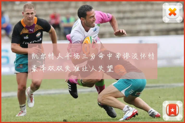 凯尔特人半场三分命中率惨淡怀特豪泽双双失准让人失望