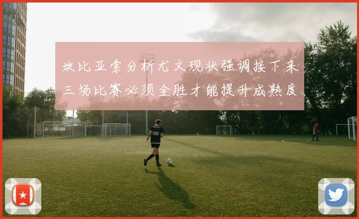 坎比亚索分析尤文现状强调接下来三场比赛必须全胜才能提升成熟度