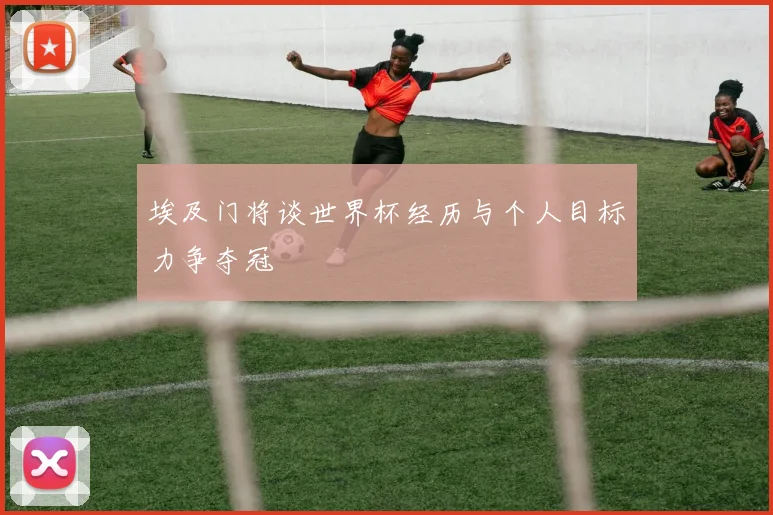 埃及门将谈世界杯经历与个人目标力争夺冠