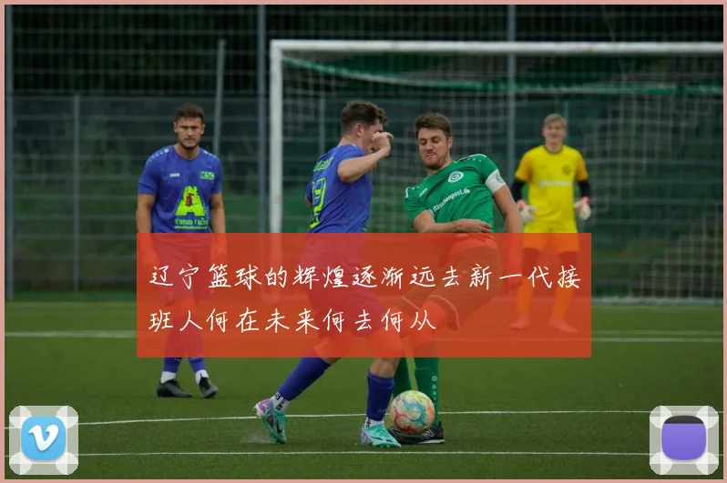 辽宁篮球的辉煌逐渐远去新一代接班人何在未来何去何从