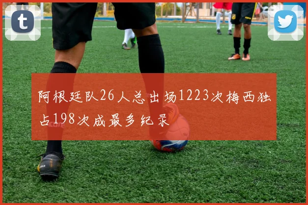 阿根廷队26人总出场1223次梅西独占198次成最多纪录