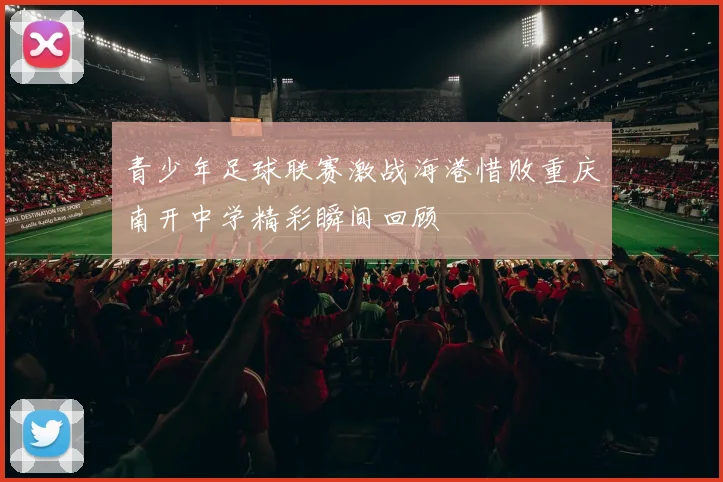 青少年足球联赛激战海港惜败重庆南开中学精彩瞬间回顾
