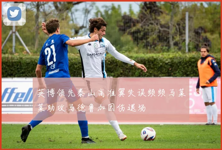 英博领先泰山高准翼失误频频马莱莱助攻马德鲁加因伤退场