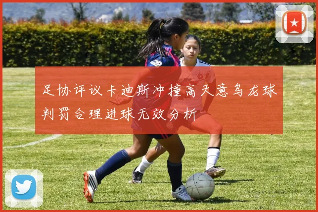 足协评议卡迪斯冲撞高天意乌龙球判罚合理进球无效分析