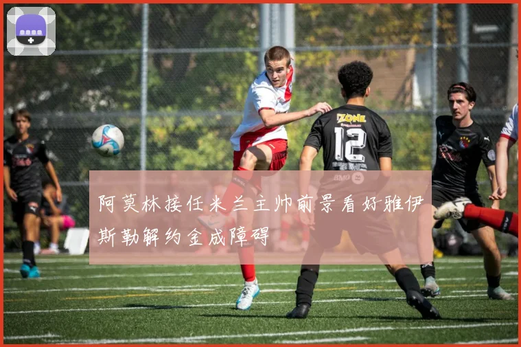阿莫林接任米兰主帅前景看好雅伊斯勒解约金成障碍