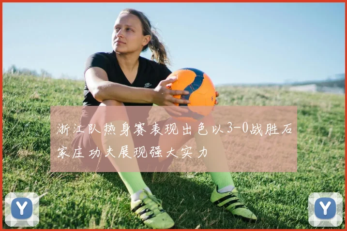 浙江队热身赛表现出色以3-0战胜石家庄功夫展现强大实力