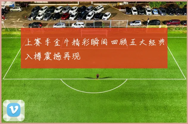 上赛季金牛精彩瞬间回顾五大经典入樽震撼再现