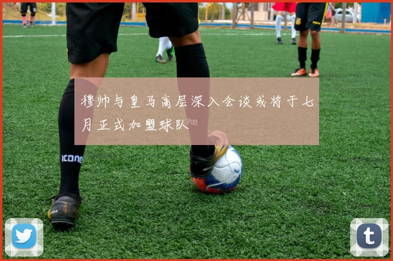 穆帅与皇马高层深入会谈或将于七月正式加盟球队