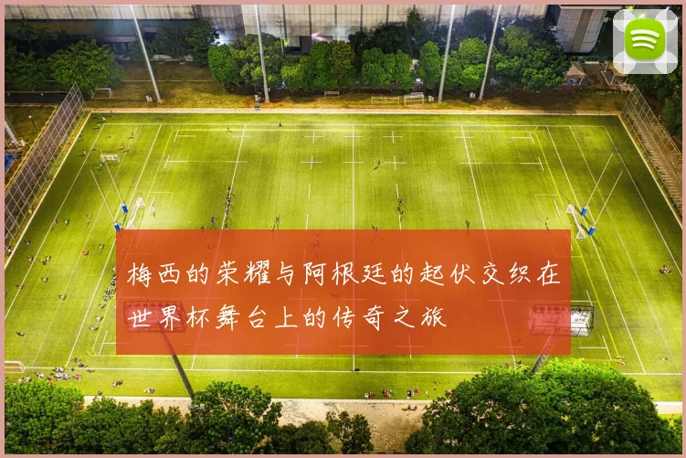 梅西的荣耀与阿根廷的起伏交织在世界杯舞台上的传奇之旅
