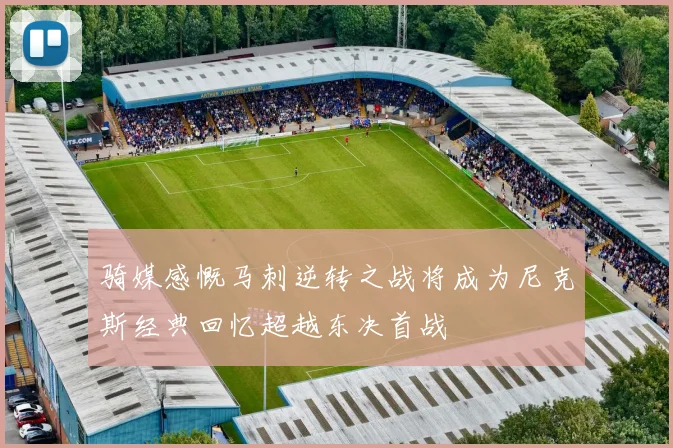 骑媒感慨马刺逆转之战将成为尼克斯经典回忆超越东决首战