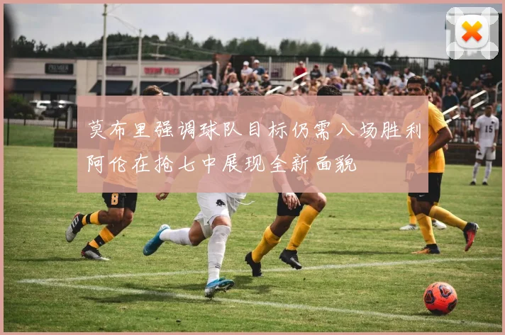 莫布里强调球队目标仍需八场胜利阿伦在抢七中展现全新面貌