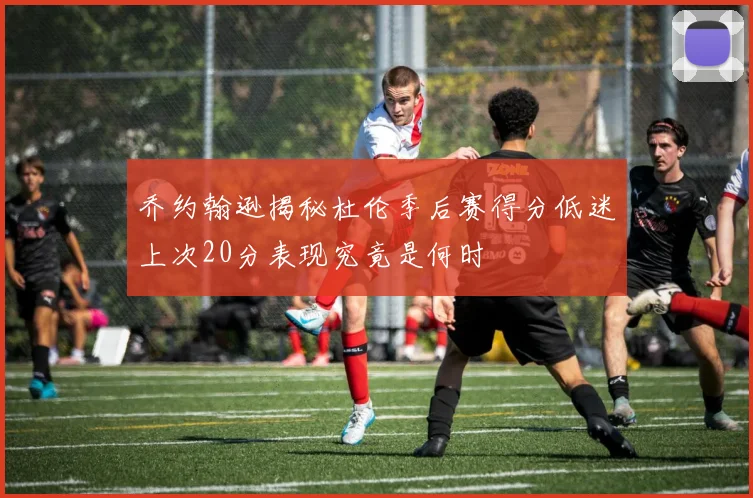 乔约翰逊揭秘杜伦季后赛得分低迷上次20分表现究竟是何时