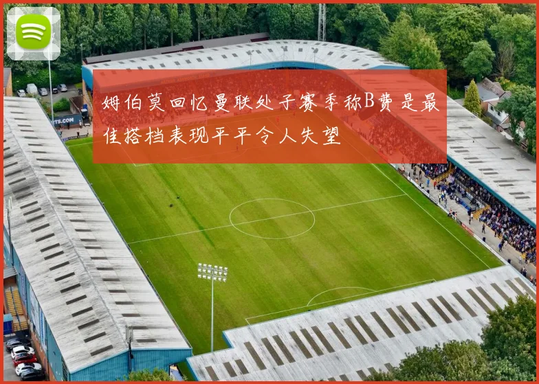 姆伯莫回忆曼联处子赛季称B费是最佳搭档表现平平令人失望
