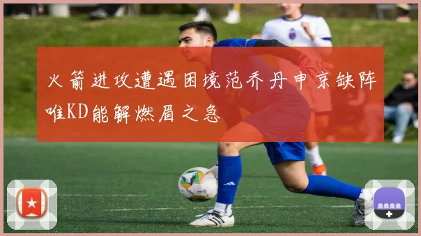 火箭进攻遭遇困境范乔丹申京缺阵唯KD能解燃眉之急