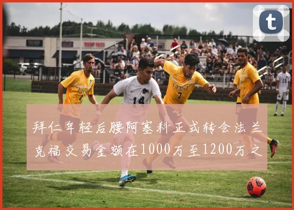 拜仁年轻后腰阿塞科正式转会法兰克福交易金额在1000万至1200万之间