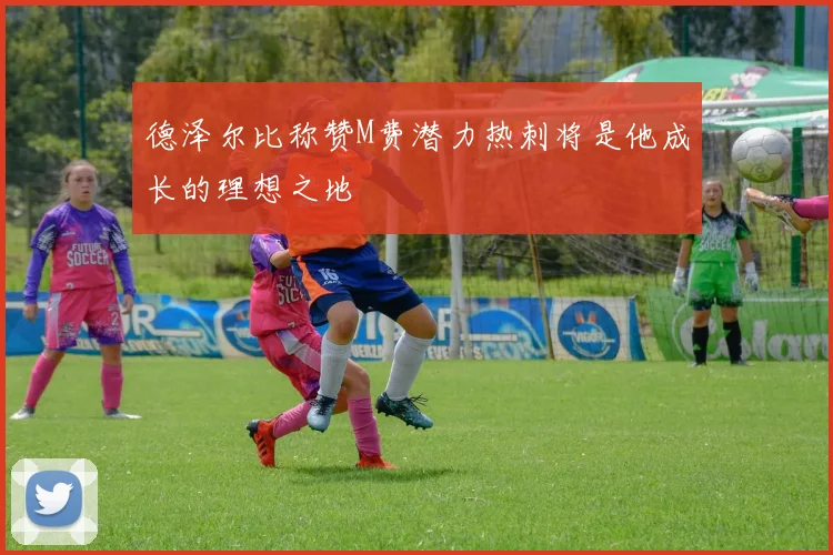 德泽尔比称赞M费潜力热刺将是他成长的理想之地