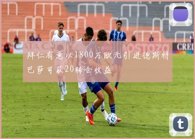 拜仁有意以1800万欧元引进德斯特巴萨可获20转会收益