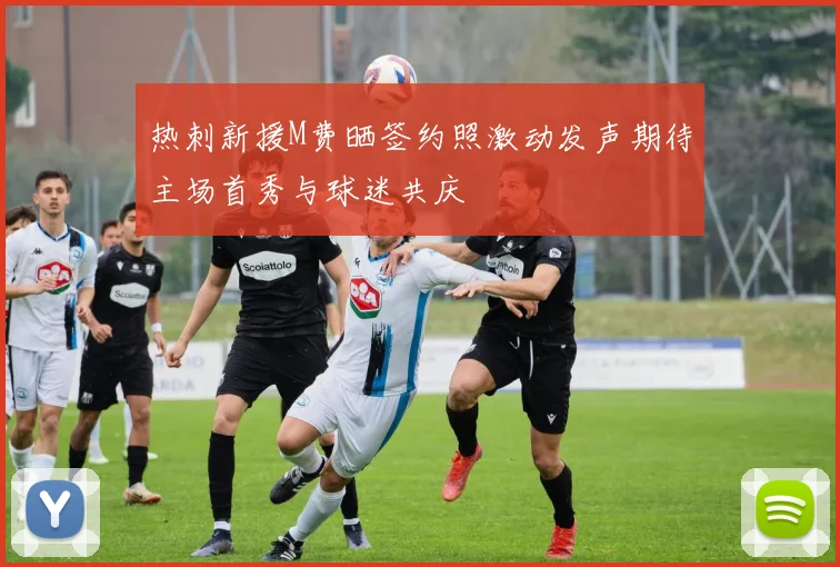 热刺新援M费晒签约照激动发声期待主场首秀与球迷共庆